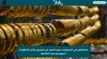«إنخفاض في الأسعار» سعر الذهب في البحرين يتأثر بالتطورات الجيوسياسية العالمية